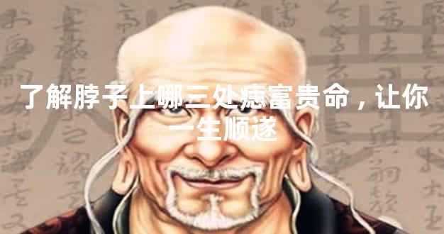 了解脖子上哪三处痣富贵命,让你一生顺遂